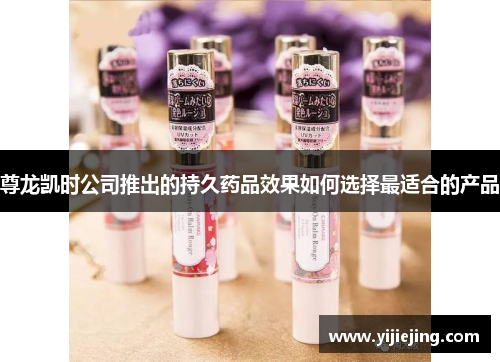 尊龙凯时公司推出的持久药品效果如何选择最适合的产品