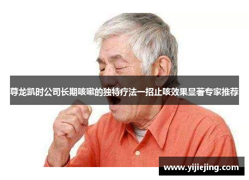 尊龙凯时公司长期咳嗽的独特疗法一招止咳效果显著专家推荐