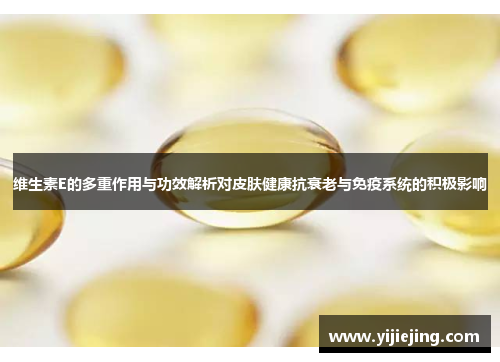 维生素E的多重作用与功效解析对皮肤健康抗衰老与免疫系统的积极影响
