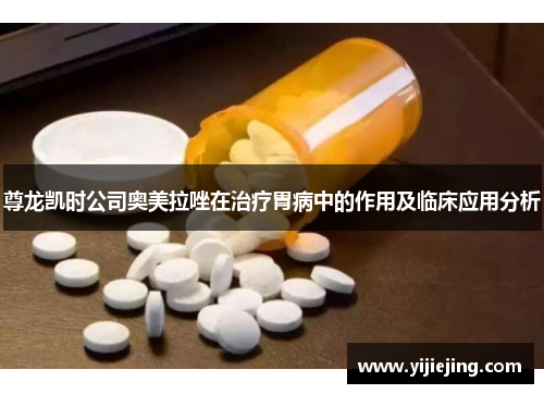 尊龙凯时公司奥美拉唑在治疗胃病中的作用及临床应用分析
